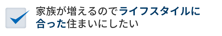 家族が増えるのでライフスタイルに合った住まいにしたい