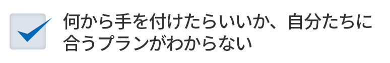 何から手を付けたらいいか、自分たちに合うプランがわからない