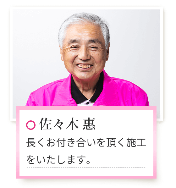 佐々木 恵　長くお付き合いを頂く施工をいたします。