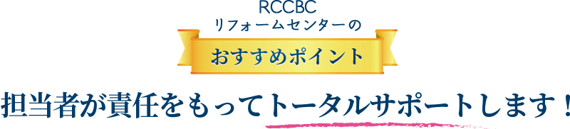 RCCBCリフォームセンターのおすすめポイント担当者が責任をもってトータルサポートします！