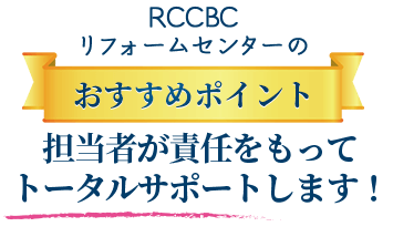 RCCBCリフォームセンターのおすすめポイント担当者が責任をもってトータルサポートします！