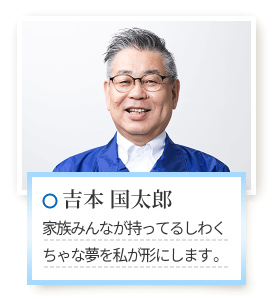 吉本 国太郎　家族みんなが持ってるしわくちゃな夢を私が形にします。